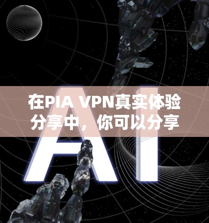 在PIA VPN真实体验分享中，你可以分享以下内容