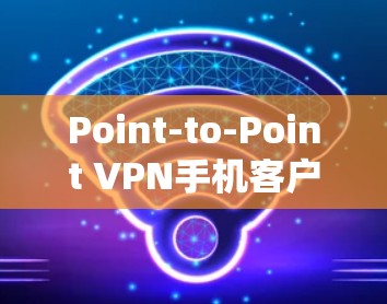 Point-to-Point VPN手机客户端，构建私密网络的新标准