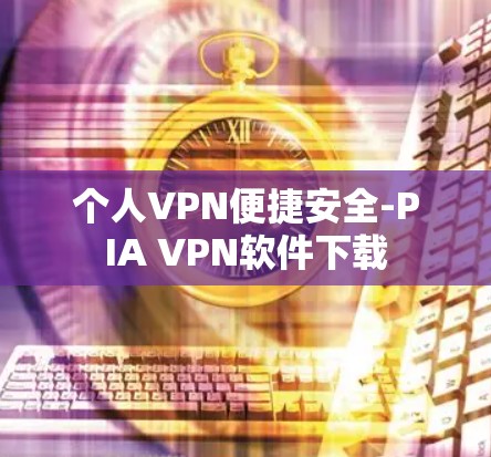个人VPN便捷安全-PIA VPN软件下载 个人VPN便捷安全-PIA VPN软件下载