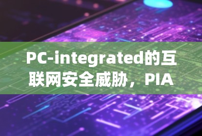 PC-integrated的互联网安全威胁,PIA VPN的挑战与解决方案 PC-integrated的互联网安全威胁,PIA VPN的挑战与解决方案