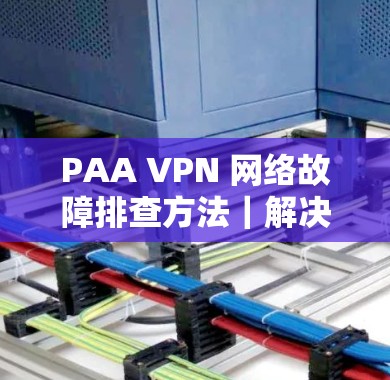 PAA VPN 网络故障排查方法|解决连接问题的实用技巧 PAA VPN 网络故障排查方法|解决连接问题的实用技巧