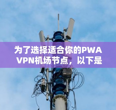 为了选择适合你的PWA VPN机场节点,以下是一些清晰的步骤和建议,帮助你做出最佳选择 为了选择适合你的PWA VPN机场节点,以下是一些清晰的步骤和建议,帮助你做出最佳选择