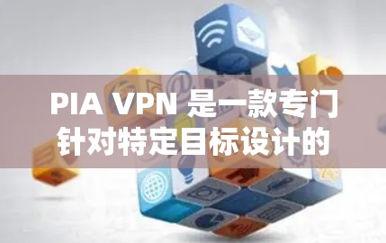 PIA VPN 是一款专门针对特定目标设计的VPN服务，主要针对用户需要访问国家互联网信息办公室（NIACO）服务器的情况。以下是对 PIA VPN 的详细总结