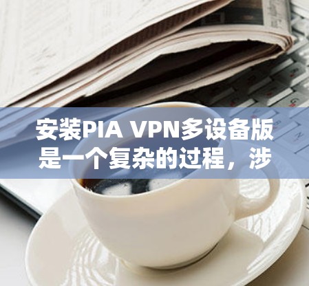 安装PIA VPN多设备版是一个复杂的过程，涉及多个软件工具的使用。以下是逐步指南