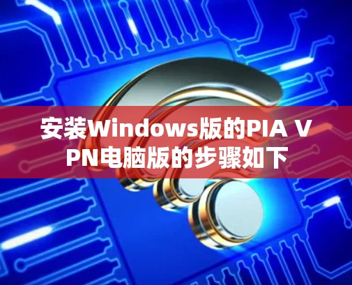 安装Windows版的PIA VPN电脑版的步骤如下