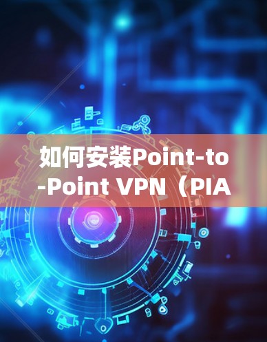 如何安装Point-to-Point VPN（PIA VPN）在Windows系统
