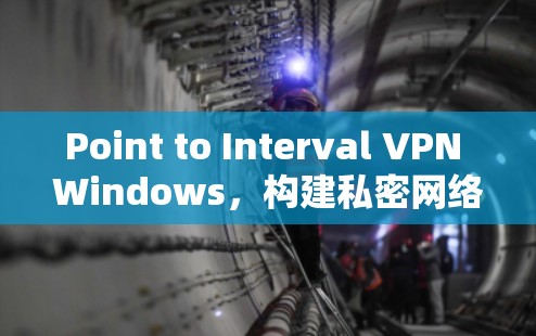 Point to Interval VPN Windows，构建私密网络的高效解决方案