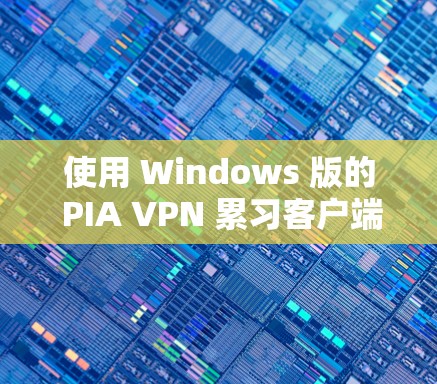 使用 Windows 版的 PIA VPN 累习客户端进行VPN连接需要遵循以下步骤
