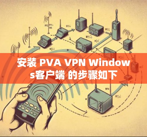 安装 PVA VPN Windows客户端 的步骤如下