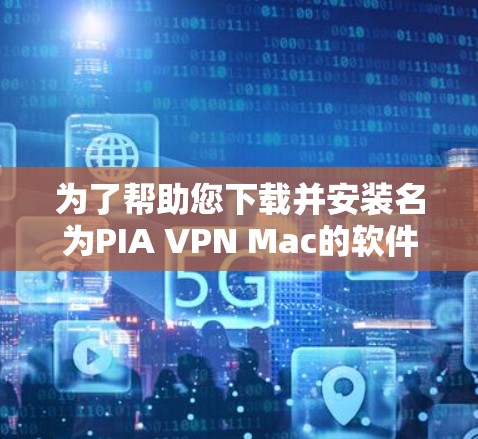 为了帮助您下载并安装名为PIA VPN Mac的软件，您可以按照以下步骤操作
