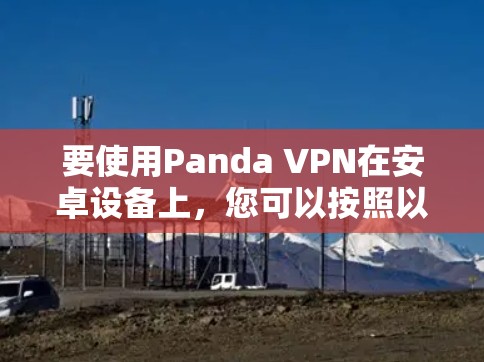 要使用Panda VPN在安卓设备上,您可以按照以下步骤操作 要使用Panda VPN在安卓设备上,您可以按照以下步骤操作