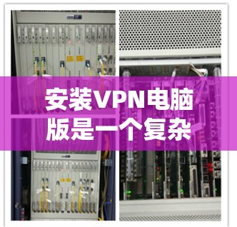 安装VPN电脑版是一个复杂但可行的过程,以下是一步步的指南 安装VPN电脑版是一个复杂但可行的过程,以下是一步步的指南