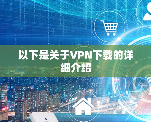 以下是关于VPN下载的详细介绍