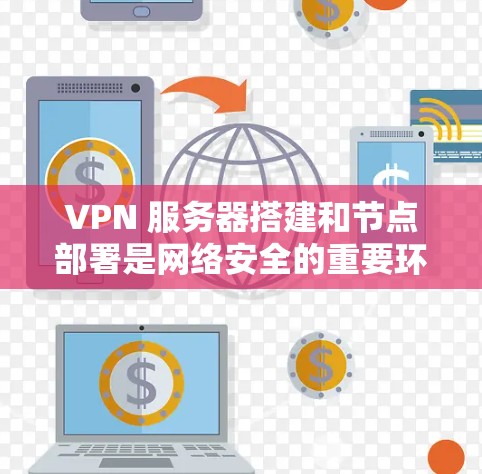VPN 服务器搭建和节点部署是网络安全的重要环节,以下是对该过程的详细步骤说明 VPN 服务器搭建和节点部署是网络安全的重要环节,以下是对该过程的详细步骤说明