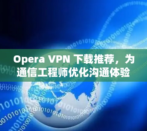 Opera VPN 下载推荐，为通信工程师优化沟通体验