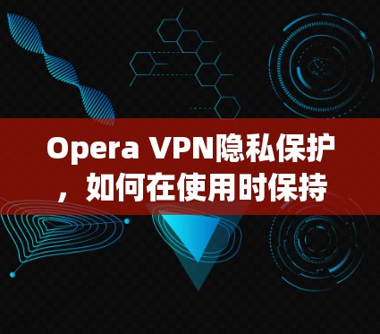 Opera VPN隐私保护，如何在使用时保持你的数据安全
