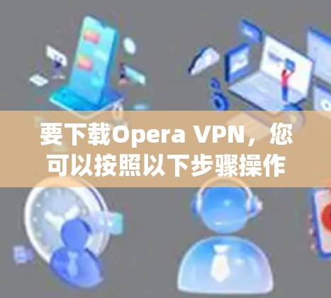 要下载Opera VPN，您可以按照以下步骤操作
