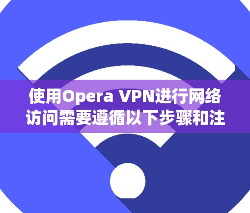 使用Opera VPN进行网络访问需要遵循以下步骤和注意事项，以确保安全和有效