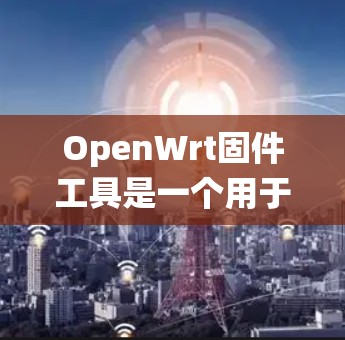 OpenWrt固件工具是一个用于安装和管理OpenWrt固件的工具。固件是OpenWrt系统中用于管理系统配置和安全功能的软件包。固件工具可以帮助用户快速安装、修改或删除固件，确保系统正常运行