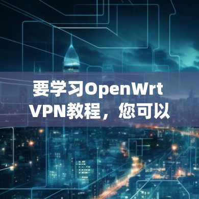 要学习OpenWrt VPN教程，您可以按照以下步骤进行