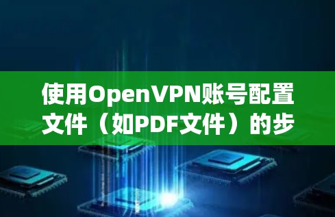 使用OpenVPN账号配置文件（如PDF文件）的步骤如下