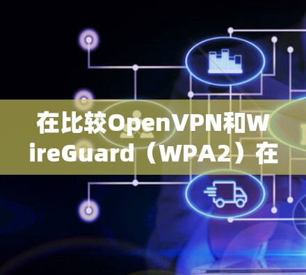 在比较OpenVPN和WireGuard（WPA2）在协议性能上的表现时，我们可以从多个方面进行分析