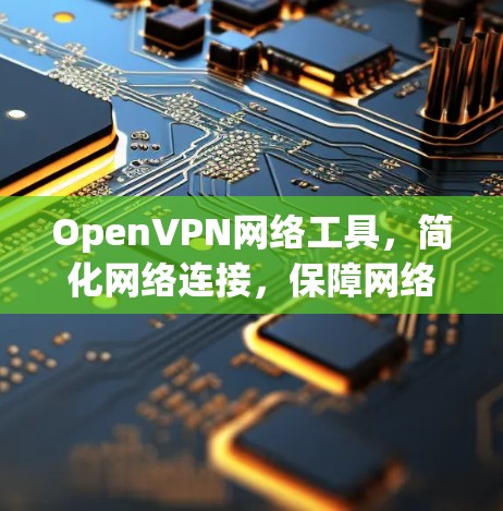 OpenVPN网络工具，简化网络连接，保障网络安全