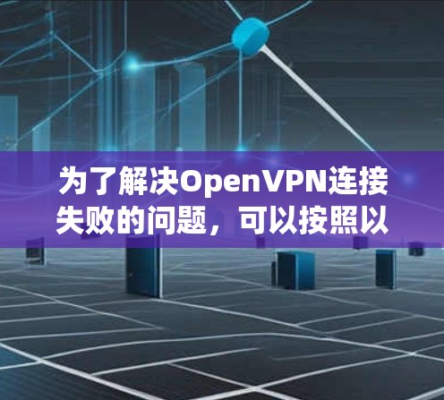 为了解决OpenVPN连接失败的问题，可以按照以下步骤进行
