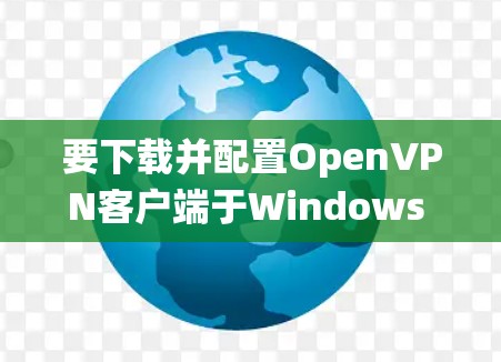 要下载并配置OpenVPN客户端于Windows 1系统，您可以按照以下步骤进行