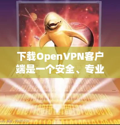 下载OpenVPN客户端是一个安全、专业的工具，支持在线VPN使用。以下是一步步的指南