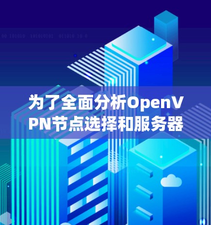 为了全面分析OpenVPN节点选择和服务器测试，以下是一个结构化的总结