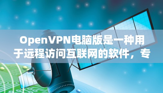 OpenVPN电脑版是一种用于远程访问互联网的软件，专为个人用户设计，支持多种协议如PSK、PSKv2和WPA2，确保数据的安全性。以下是关于OpenVPN电脑版的详细信息