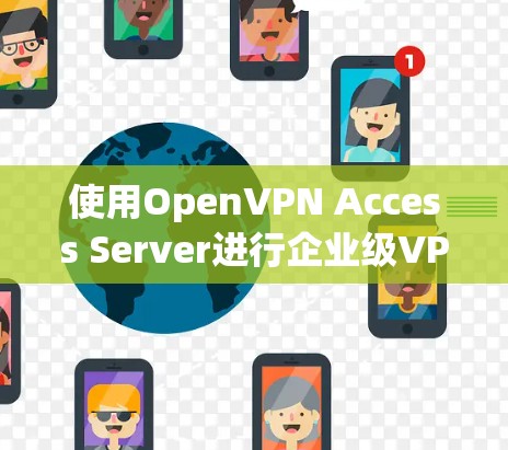 使用OpenVPN Access Server进行企业级VPN部署需要遵循以下步骤，确保安全和高效