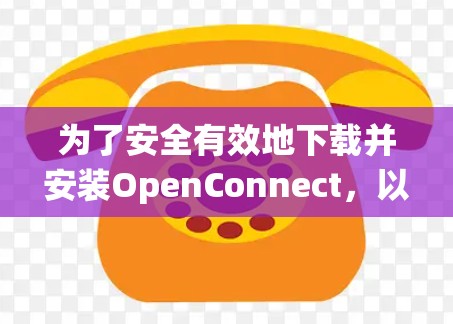 为了安全有效地下载并安装OpenConnect，以下是一个系统性的步骤指南