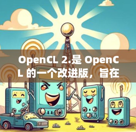 OpenCL 2.是 OpenCL 的一个改进版,旨在提升性能和 compatibility。以下是其主要改进点的总结 OpenCL 2.是 OpenCL 的一个改进版,旨在提升性能和 compatibility。以下是其主要改进点的总结