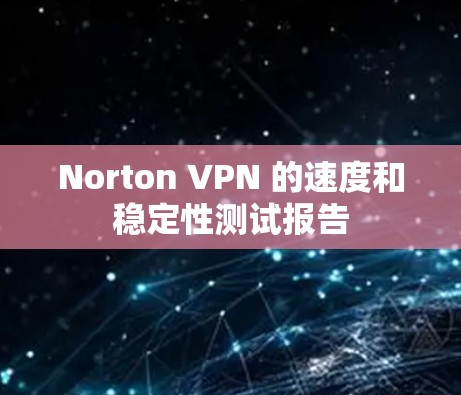 Norton VPN 的速度和稳定性测试报告