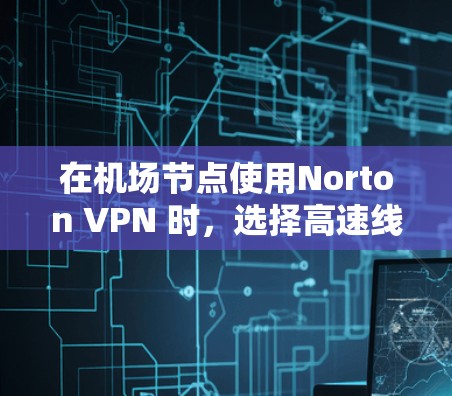 在机场节点使用Norton VPN 时，选择高速线路可以确保数据传输速度快且安全。以下是对Norton VPN 在机场节点上的使用情况的详细分析，以及如何选择高速线路的建议