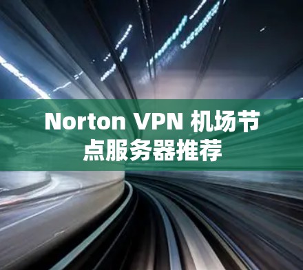 Norton VPN 机场节点服务器推荐 Norton VPN 机场节点服务器推荐