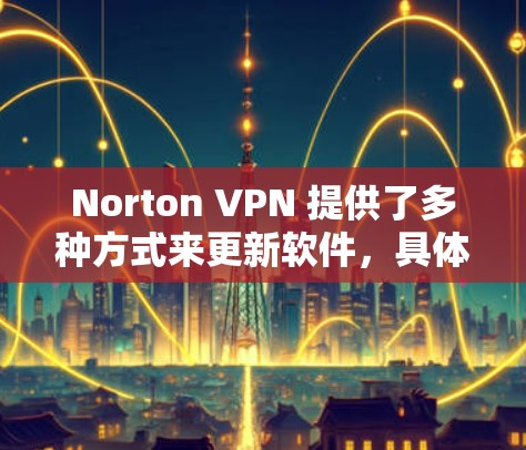 Norton VPN 提供了多种方式来更新软件，具体操作如下