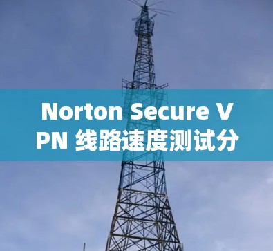 Norton Secure VPN 线路速度测试分析