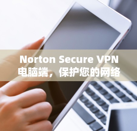 Norton Secure VPN电脑端，保护您的网络传输，构建安全的网络环境
