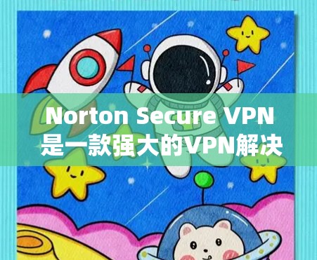 Norton Secure VPN 是一款强大的VPN解决方案，适合在安卓和移动设备上使用。以下是详细的教程，帮助您在安卓和移动设备上安全使用Norton Secure VPN