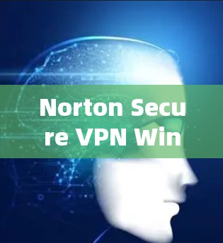 Norton Secure VPN Windows版，简单高效、安全轻松