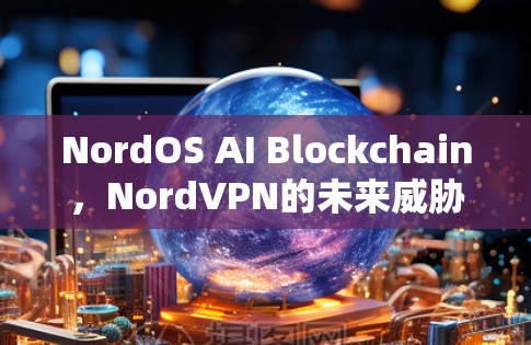 NordOS AI Blockchain，NordVPN的未来威胁防御方案
