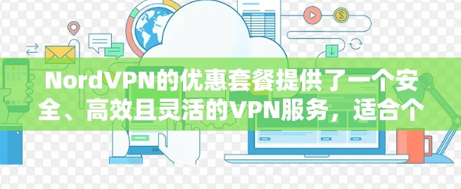 NordVPN的优惠套餐提供了一个安全、高效且灵活的VPN服务,适合个人用户或小企业用户。以下是关于账号购买使用介绍的详细说明 NordVPN的优惠套餐提供了一个安全、高效且灵活的VPN服务,适合个人用户或小企业用户。以下是关于账号购买使用介绍的详细说明