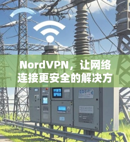 NordVPN，让网络连接更安全的解决方案