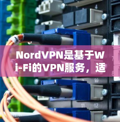 NordVPN是基于Wi-Fi的VPN服务，适用于没有Wi-Fi设备的环境，如办公室或无Wi-Fi的家里。以下是使用NordVPN的步骤