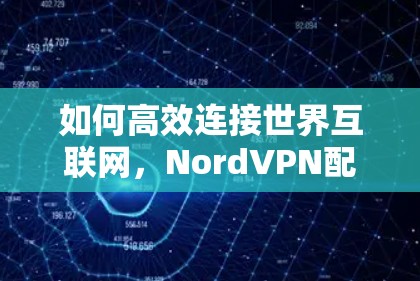 如何高效连接世界互联网，NordVPN配置指南