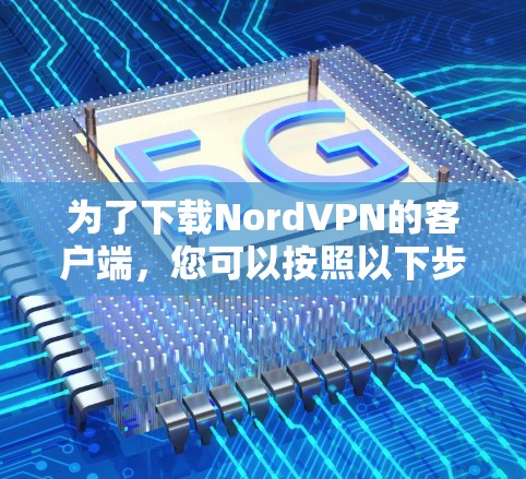 为了下载NordVPN的客户端，您可以按照以下步骤进行