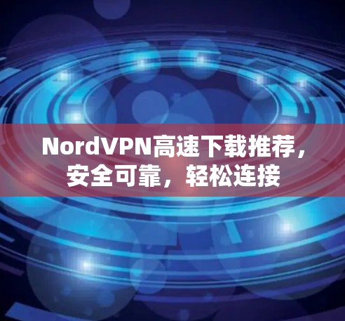 NordVPN高速下载推荐,安全可靠,轻松连接 NordVPN高速下载推荐,安全可靠,轻松连接